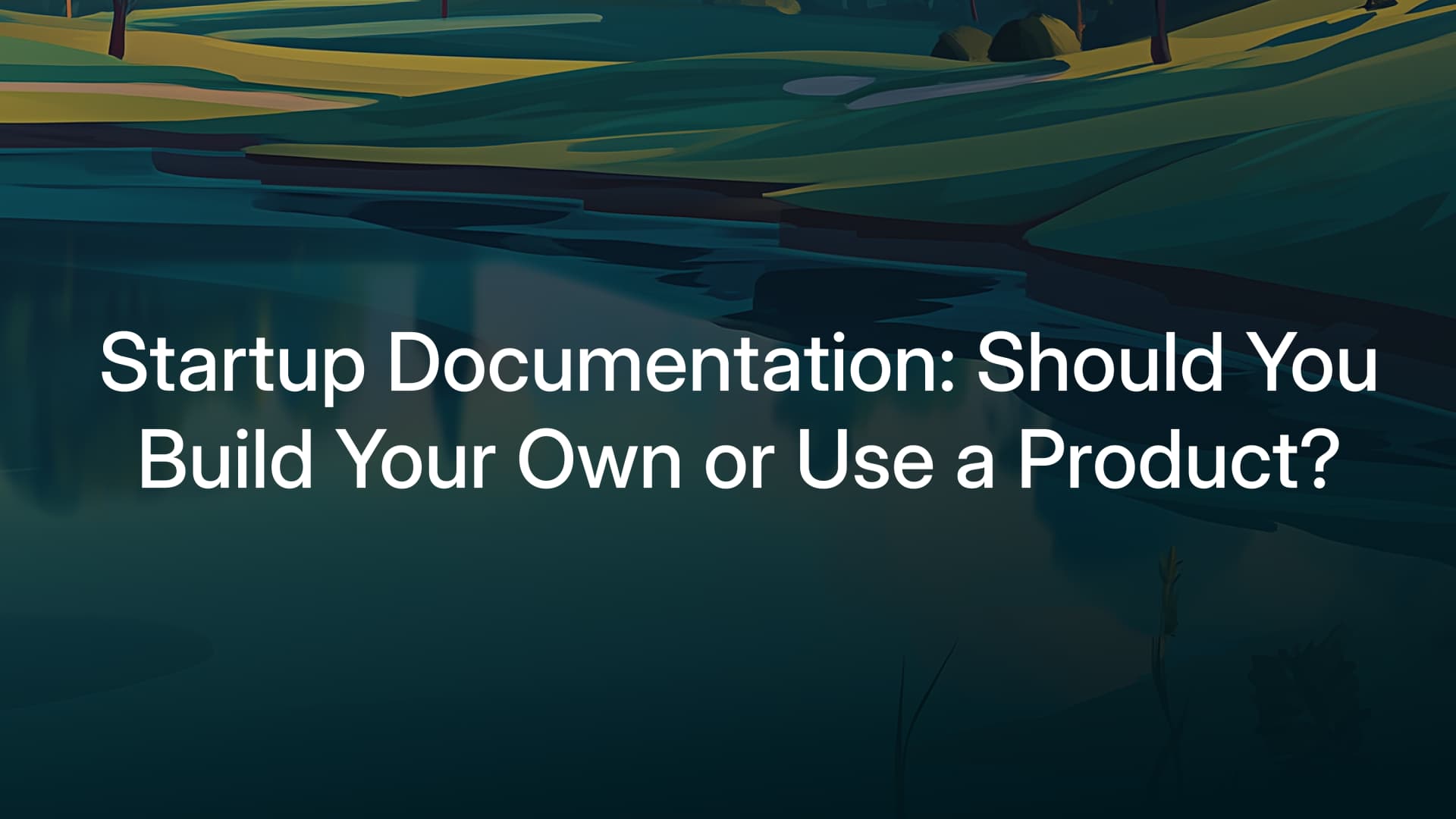 Startup Documentation: Should You Build Your Own or Use a Product?