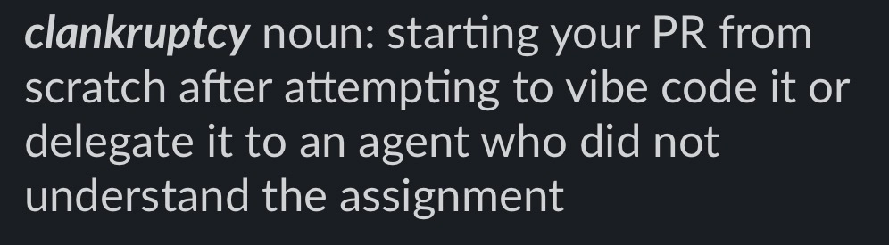 clankruptcy, noun: starting your PR from scratch after attempting to vibe code it or delegate it to an agent who did not understand the assignment