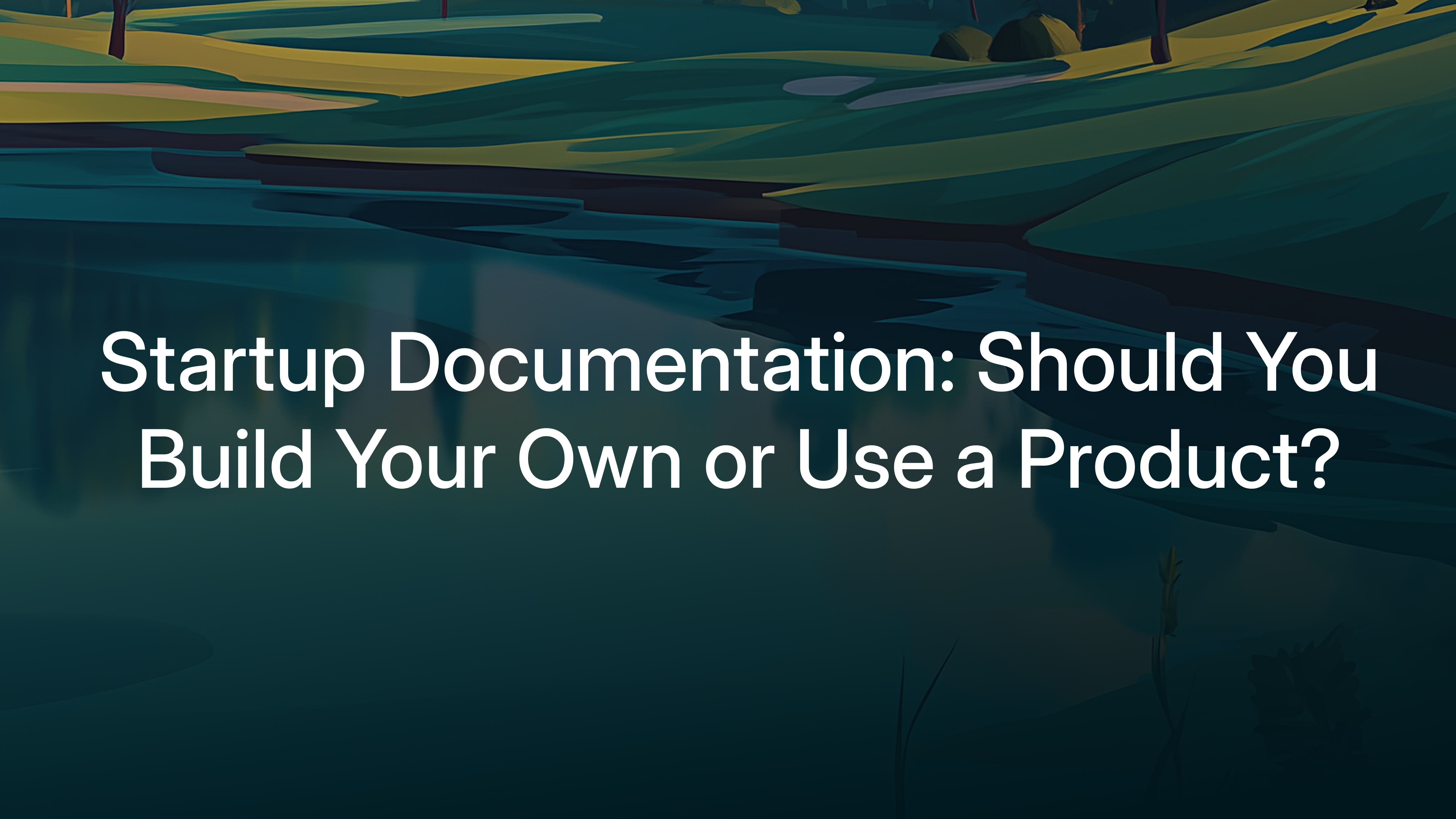 Startup Documentation: Should You Build Your Own or Use a Product?